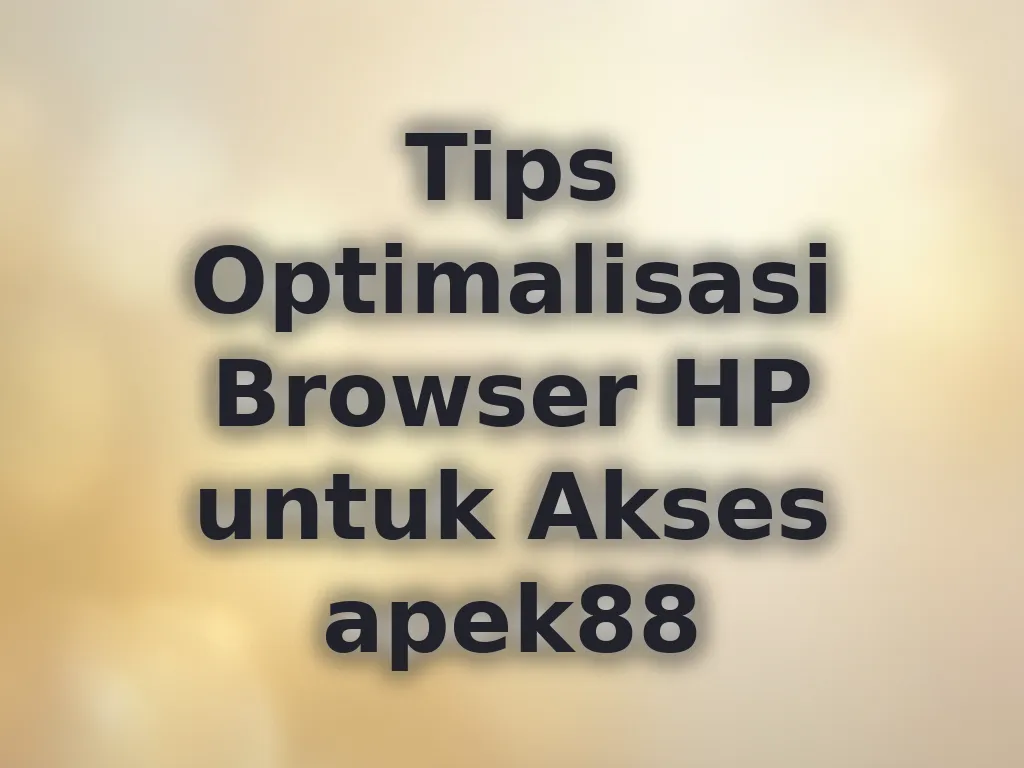 Tips Optimalisasi Browser HP untuk Akses apek88